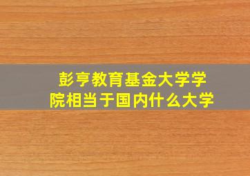 彭亨教育基金大学学院相当于国内什么大学