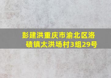 彭建洪重庆市渝北区洛碛镇太洪场村3组29号