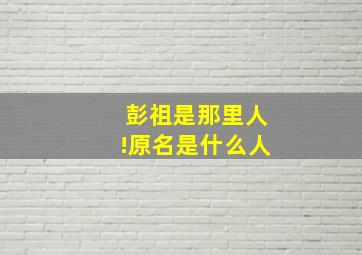 彭祖是那里人!原名是什么人