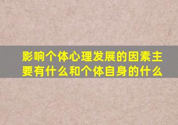 影响个体心理发展的因素主要有什么和个体自身的什么