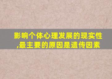 影响个体心理发展的现实性,最主要的原因是遗传因素