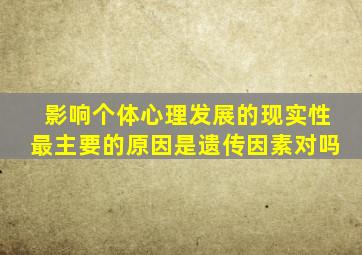 影响个体心理发展的现实性最主要的原因是遗传因素对吗