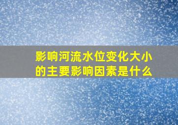 影响河流水位变化大小的主要影响因素是什么