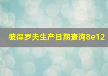 彼得罗夫生产日期查询8e12