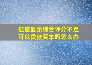 征信显示综合评分不足可以贷款买车吗怎么办