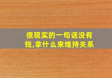 很现实的一句话没有钱,拿什么来维持关系