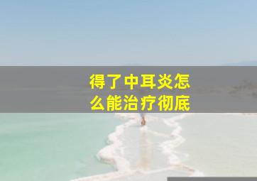 得了中耳炎怎么能治疗彻底