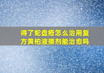 得了蛇盘疮怎么治用复方黄柏液擦剂能治愈吗