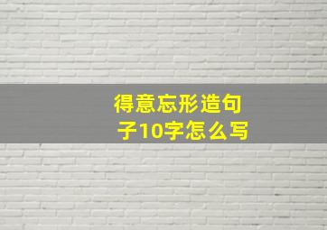 得意忘形造句子10字怎么写