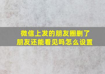 微信上发的朋友圈删了朋友还能看见吗怎么设置