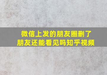 微信上发的朋友圈删了朋友还能看见吗知乎视频