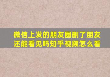 微信上发的朋友圈删了朋友还能看见吗知乎视频怎么看