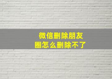 微信删除朋友圈怎么删除不了