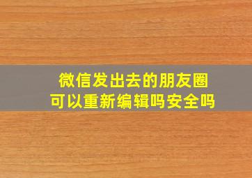 微信发出去的朋友圈可以重新编辑吗安全吗