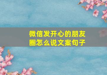 微信发开心的朋友圈怎么说文案句子