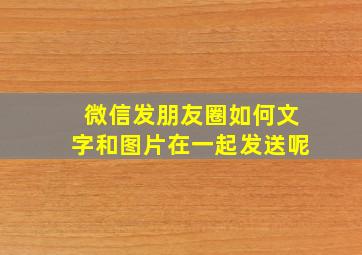 微信发朋友圈如何文字和图片在一起发送呢