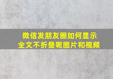 微信发朋友圈如何显示全文不折叠呢图片和视频