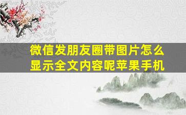 微信发朋友圈带图片怎么显示全文内容呢苹果手机