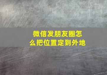 微信发朋友圈怎么把位置定到外地