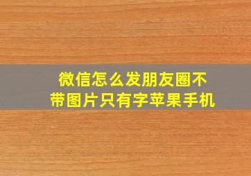 微信怎么发朋友圈不带图片只有字苹果手机