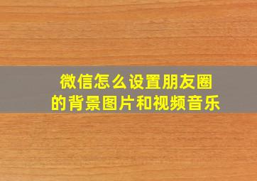 微信怎么设置朋友圈的背景图片和视频音乐