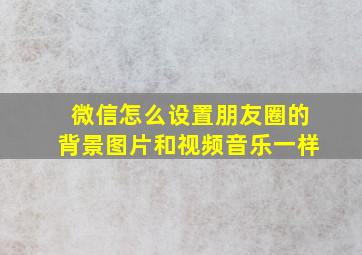 微信怎么设置朋友圈的背景图片和视频音乐一样