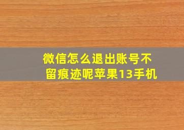 微信怎么退出账号不留痕迹呢苹果13手机