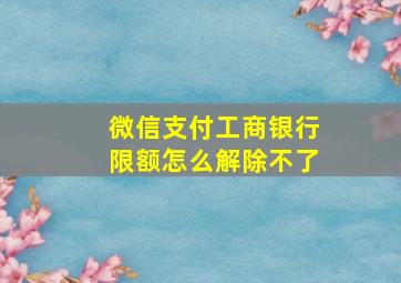 微信支付工商银行限额怎么解除不了