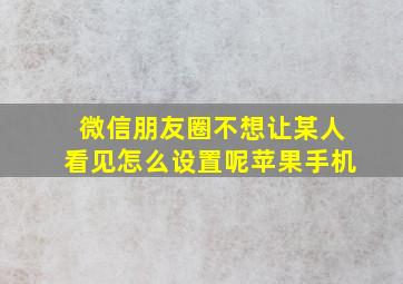 微信朋友圈不想让某人看见怎么设置呢苹果手机