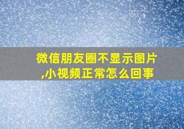 微信朋友圈不显示图片,小视频正常怎么回事