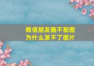 微信朋友圈不配图为什么发不了图片