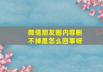 微信朋友圈内容删不掉是怎么回事呀