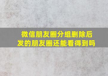 微信朋友圈分组删除后发的朋友圈还能看得到吗