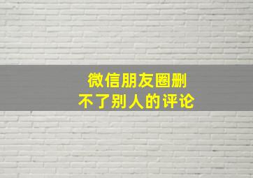 微信朋友圈删不了别人的评论