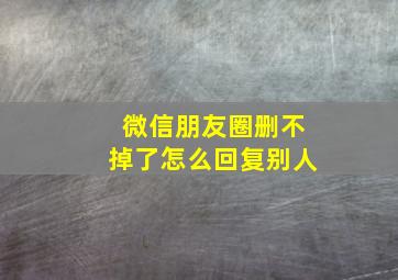 微信朋友圈删不掉了怎么回复别人