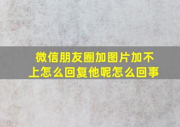 微信朋友圈加图片加不上怎么回复他呢怎么回事