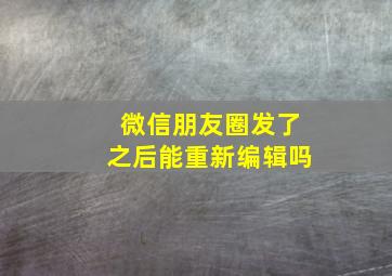 微信朋友圈发了之后能重新编辑吗