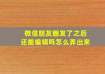 微信朋友圈发了之后还能编辑吗怎么弄出来