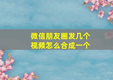 微信朋友圈发几个视频怎么合成一个