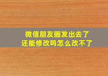 微信朋友圈发出去了还能修改吗怎么改不了