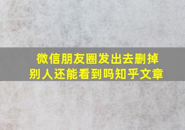 微信朋友圈发出去删掉别人还能看到吗知乎文章