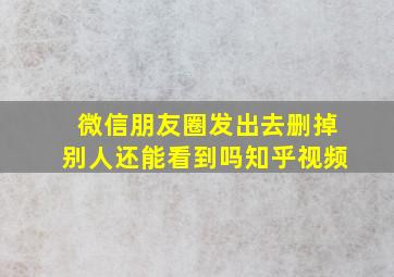 微信朋友圈发出去删掉别人还能看到吗知乎视频