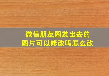 微信朋友圈发出去的图片可以修改吗怎么改