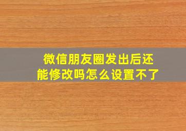 微信朋友圈发出后还能修改吗怎么设置不了