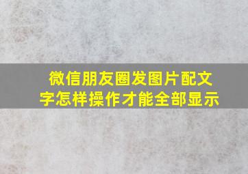 微信朋友圈发图片配文字怎样操作才能全部显示