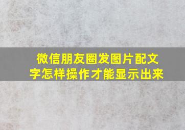 微信朋友圈发图片配文字怎样操作才能显示出来