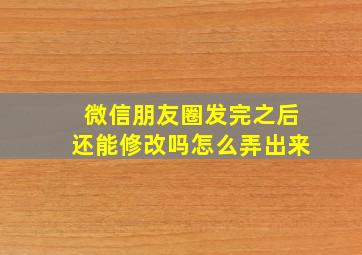 微信朋友圈发完之后还能修改吗怎么弄出来