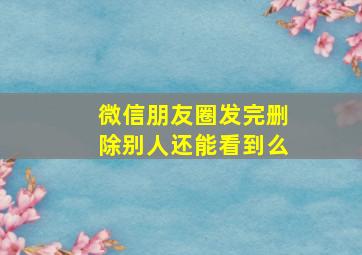 微信朋友圈发完删除别人还能看到么