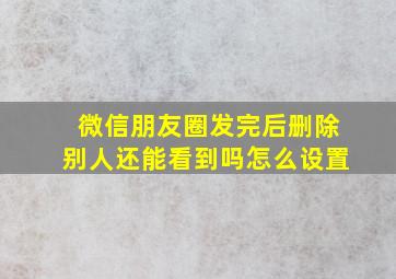 微信朋友圈发完后删除别人还能看到吗怎么设置