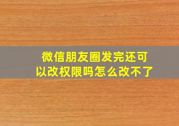 微信朋友圈发完还可以改权限吗怎么改不了